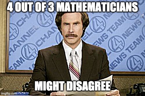 Four out of three mathematicians might disagree.
